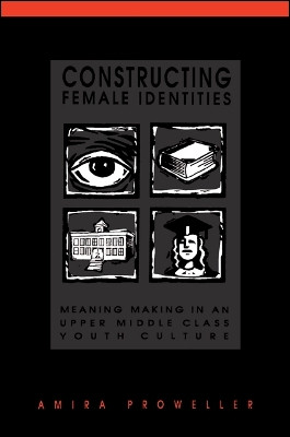 Constructing Female Identities: Meaning Making in an Upper Middle Class Youth Culture by Amira Proweller 9780791437728