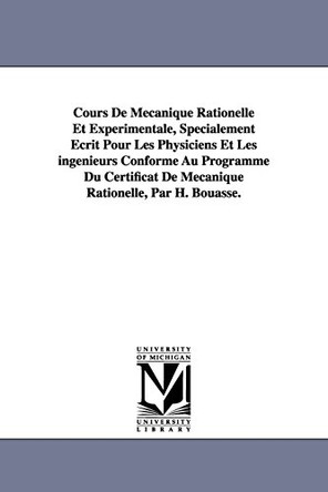 Cours De Mecanique Rationelle Et Experimentale, Specialement Ecrit Pour Les Physiciens Et Les ingenieurs Conforme Au Programme Du Certificat De Mecanique Rationelle, Par H. Bouasse. by H (Henri) Bouasse 9781418186203