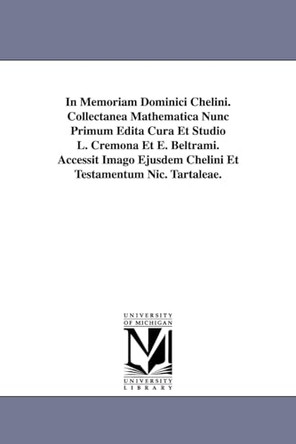 In Memoriam Dominici Chelini. Collectanea Mathematica Nunc Primum Edita Cura Et Studio L. Cremona Et E. Beltrami. Accessit Imago Ejusdem Chelini Et Testamentum Nic. Tartaleae. by Luigi Cremona 9781418184520