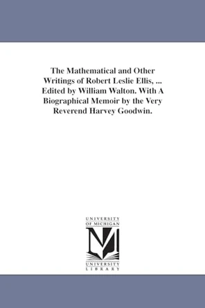 The Mathematical and Other Writings of Robert Leslie Ellis, ... Edited by William Walton. With A Biographical Memoir by the Very Reverend Harvey Goodwin. by Robert Leslie Ellis 9781418184537