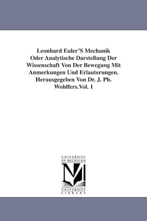Leonhard Euler's Mechanik Oder Analytische Darstellung Der Wissenschaft Von Der Bewegung Mit Anmerkungen Und Erlauterungen. Herausgegeben Von Dr. J. P by Leonhard Euler 9781418184926