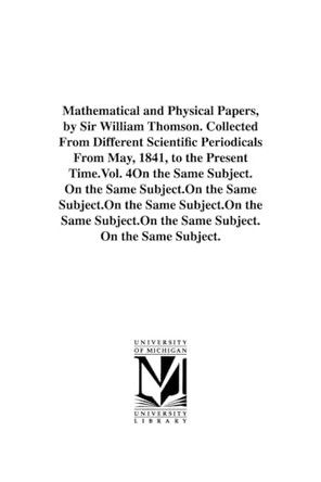 Mathematical and physical papers, by Sir William Thomson. Collected from different scientific periodicals from May, 1841, to the present time.Vol. 4 by William Thomson Baron Kelvin 9781418185541