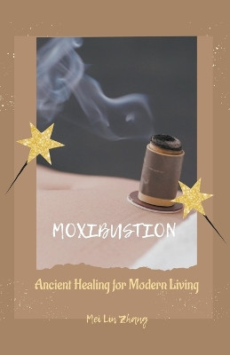 Moxibustion: Ancient Healing for Modern Living by Mei Lin Zhang 9781776968107