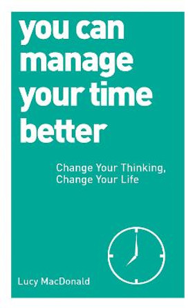 You Can Manage Your Time Better: Change Your Thinking, Change Your Life by Lucy MacDonald