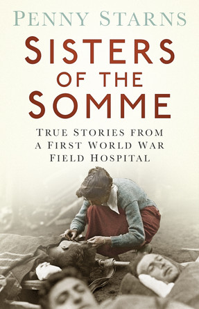 Sisters of the Somme: True Stories from a First World War Field Hospital by Penny Starns 9780750961622