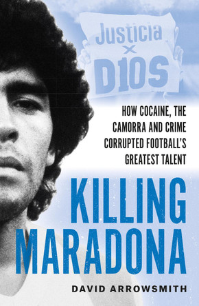 Killing Maradona: How cocaine, the Camora, cartels and crime corrupted football's greatest talent by David Arrowsmith 9781788406154