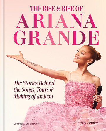 The Rise and Rise of Ariana Grande: The Stories Behind the Songs, Tours and Making of an Icon by Emily Zemler 9781788406390