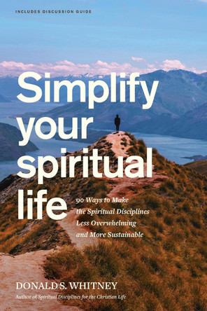 Simplify Your Spiritual Life: 90 Ways to Make the Spiritual Disciplines Less Overwhelming and More Sustainable by Donald S Whitney 9798898021399