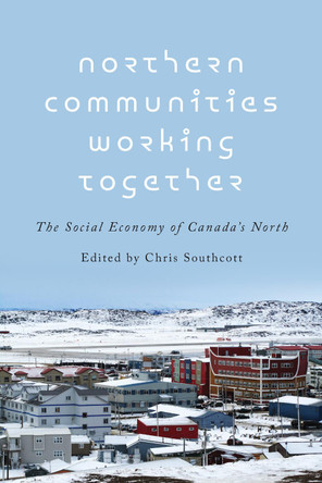 Northern Communities Working Together: The Social Economy of Canada's North by Chris Southcott 9781442614185