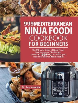 999 Mediterranean Ninja Foodi Cookbook for Beginners: The Ultimate Guide of Ninja Foodi Mediterranean Diet Recipes Cookbook-999 Ninja Foodi Recipes-Heal Your Body and Live Healthy by Dr Amy Amanda 9781954294783
