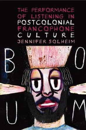 The Performance of Listening in Postcolonial Francophone Culture by Jennifer Solheim