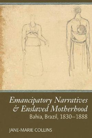 Emancipatory Narratives & Enslaved Motherhood: Bahia, Brazil, 1830-1888 by Jane-Marie Collins