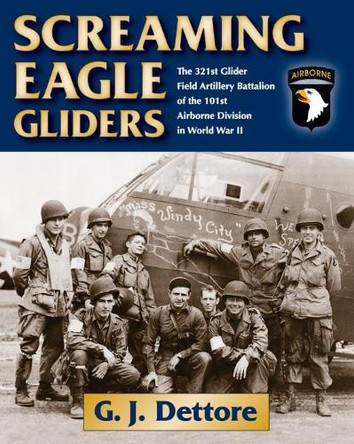 Screaming Eagle Gliders: The 321st Glider Field Artillery Battalion of the 101st Airborne Division in World War II by G. J. Dettore 9780811717564