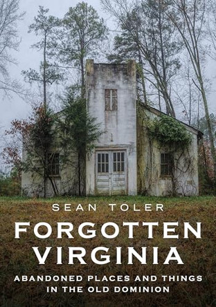 Forgotten Virginia: Abandoned Places and Things in the Old Dominion by Sean Toler 9781634996075