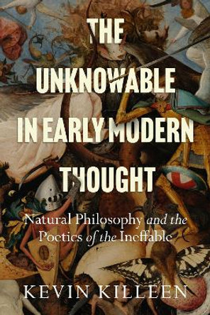 The Unknowable in Early Modern Thought: Natural Philosophy and the Poetics of the Ineffable by Kevin Killeen