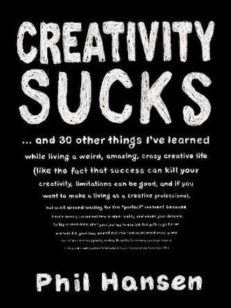 Creativity Sucks: And 30 Other Things I'Ve Learned While Living a Weird, Amazing, Crazy, Creative Life by Phil Hansen