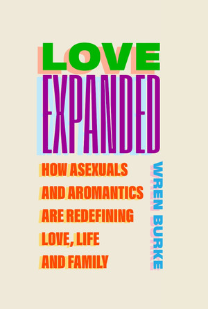 Love Expanded: How asexuals and aromantics are redefining love, life and family by Wren Burke 9781805462606