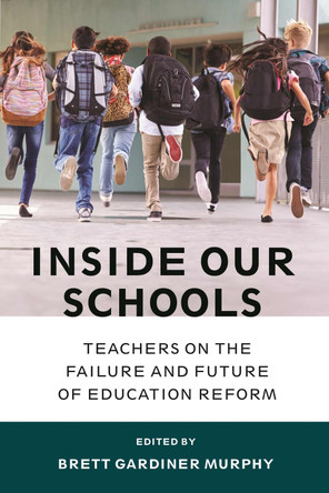 Inside Our Schools: Teachers on the Failure and Future of Education Reform by Brett Gardiner Murphy 9781682530429