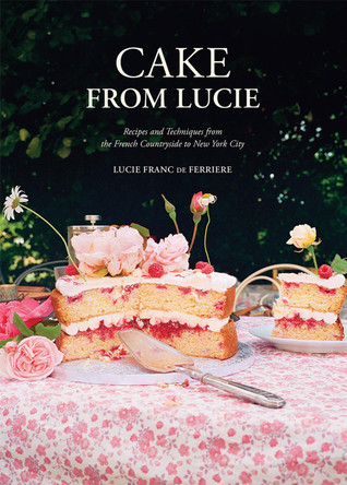 Cake From Lucie: Recipes and Techniques from the French Countryside to New York City: A Baking Book by lucie franc de ferriere 9781761453038