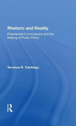 Rhetoric And Reality: Presidential Commissions And The Making Of Public Policy by Terrence R Tutchings