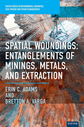 Spatial Woundings: Entanglements of Minings, Metals, and Extraction Erin C. Adams 9781804132432