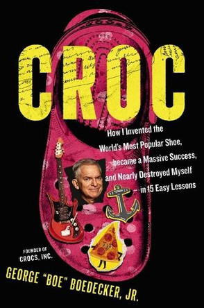 Croc: How I Invented the World’s Most Popular Shoe, became a Massive Success, and Nearly Destroyed Myself---in 15 Easy Lessons George Boedecker Jr. 9781400255429