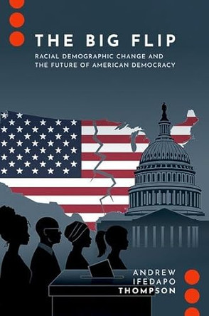 The Big Flip: Racial Demographic Change and the Future of American Democracy by Andrew Ifedapo Thompson 9780197822135