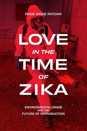 Love in the Time of Zika: Environmental Crisis and the Future of Reproduction by Paige Marie Patchin 9781478033868