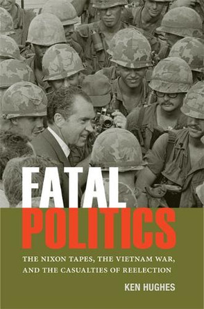 Fatal Politics: The Nixon Tapes, the Vietnam War, and the Casualties of Reelection by Ken Hughes 9780813939353