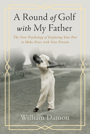 A Round of Golf with My Father: The New Psychology of Exploring Your Past to Make Peace with Your Present by William Damon 9781599475967