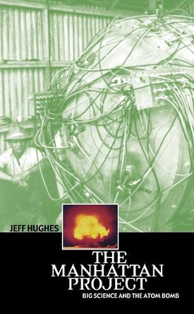 The Manhattan Project: Big Science and the Atom Bomb by Jeff Hughes 9780231131537