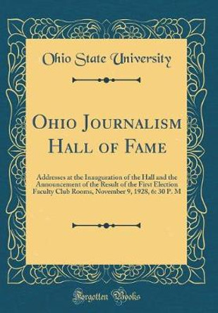 Ohio Journalism Hall of Fame: Addresses at the Inauguration of the Hall and the Announcement of the Result of the First Election Faculty Club Rooms, November 9, 1928, 6: 30 P. M (Classic Reprint) by Ohio State University