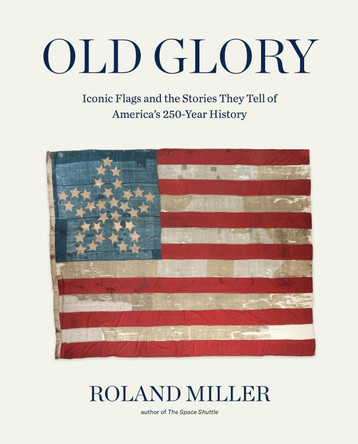 Old Glory: Iconic Flags and the Stories They Tell of America's 250-Year History by Roland Miller 9781648292149