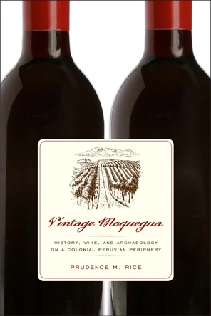 Vintage Moquegua: History, Wine, and Archaeology on a Colonial Peruvian Periphery by Prudence M. Rice 9780292747623