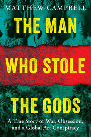 The Man Who Stole the Gods: A True Story of War, Obsession, and a Global Art Conspiracy by Matthew Campbell 9780593716007