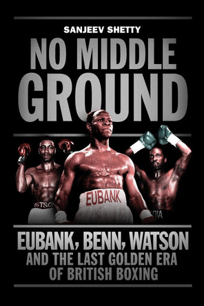 No Middle Ground: Eubank, Benn, Watson and the golden era of British boxing by Sanjeev Shetty 9781781313602