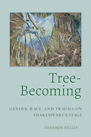 Tree-Becoming: Gender, Race, and Trauma on Shakespeare's Stage by Shannon Kelley 9781501787294