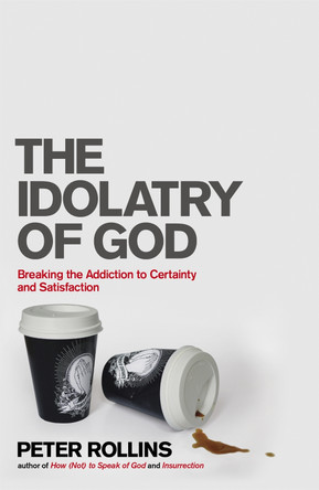 The Idolatry of God: Breaking the Addiction to Certainty and Satisfaction by Peter Rollins 9781444703740