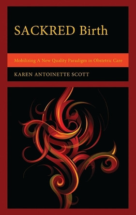 Sackred Birth: Mobilizing a New Quality Paradigm in Obstetric Care by Karen Antoinette Scott 9781666938418