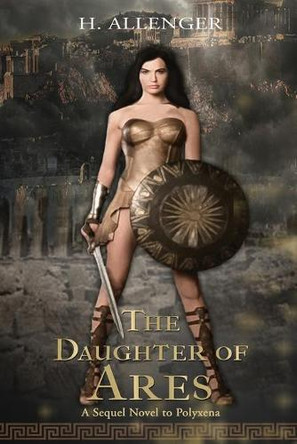 The Daughter of Ares: A Sequel Novel to Polyxena: A Sequel Novel to by H Allenger 9781951302931