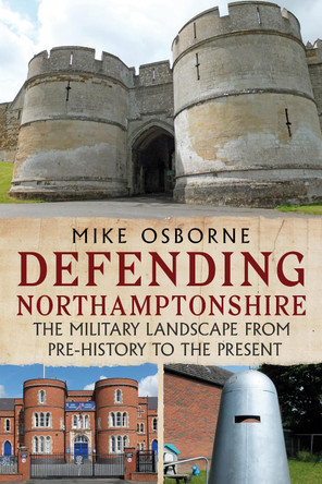 Defending Northamptonshire: The Military Landscape from Pre-history to the Present by Mike Osborne 9781781557624