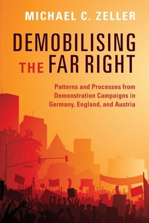 Demobilising the Far Right: Patterns and Processes from Demonstration Campaigns in Germany, England, and Austria by Michael C. Zeller 9781009720762