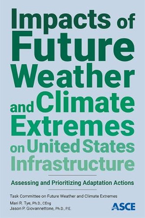 Impacts of Future Weather and Climate Extremes on United States Infrastructure: Assessing and Prioritizing Adaptation Actions by Mari R Tye 9780784415863