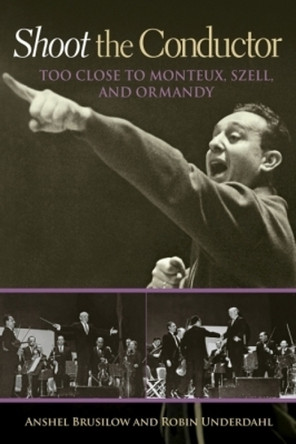 Shoot the Conductor: Too Close to Monteux, Szell, and Ormandy by Anshel Brusilow 9781574416466