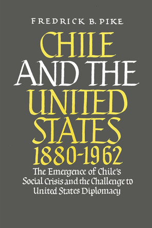 Chile and the United States 1880-1962: The Emergence of Chile's Social Crisis and the Challenge to United States Diplomacy by Frederick B. Pike 9780268000394