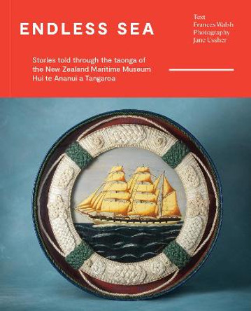 Endless Sea: Stories told through the taonga of the New Zealand Maritime Museum Hui te Ananui a Tangaroa by Frances Walsh