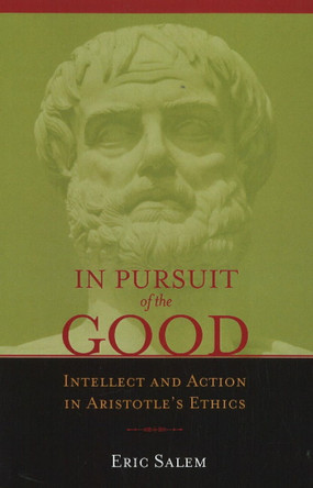 In Pursuit of the Good: Intellect & Action in Aristotle's Ethics by Eric Salem 9781589880504