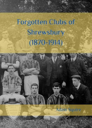 Forgotten Clubs of Shrewsbury (1870-1914) Adam Squire 9781919239248
