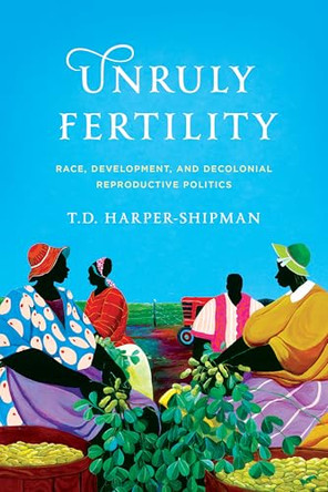Unruly Fertility: Race, Development, and Decolonial Reproductive Politics by T.D. Harper-Shipman 9781503642317
