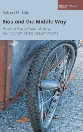 Bias and the Middle Way: How to Stop Absolutizing Our Conditioned Assumptions by Robert M Ellis 9781800507807